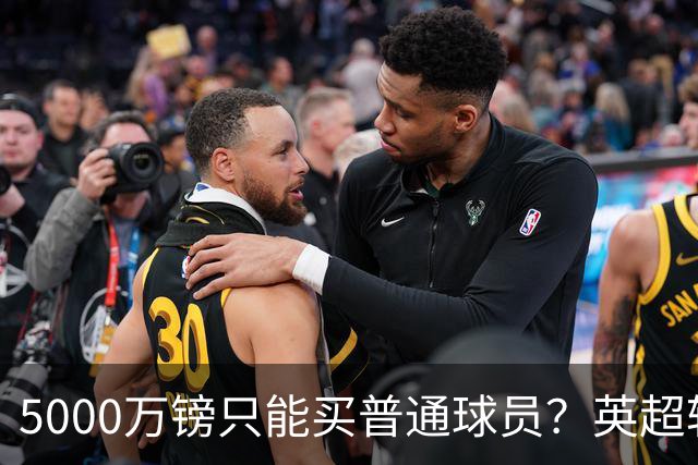 5000万镑只能买普通球员？英超转会市场彻底疯了